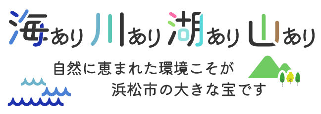 海あり、川あり、湖あり、山あり 自然に恵まれた環境こそが浜松市の大きな宝です。